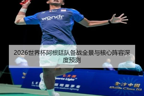 2026世界杯阿根廷队备战全景与核心阵容深度预测